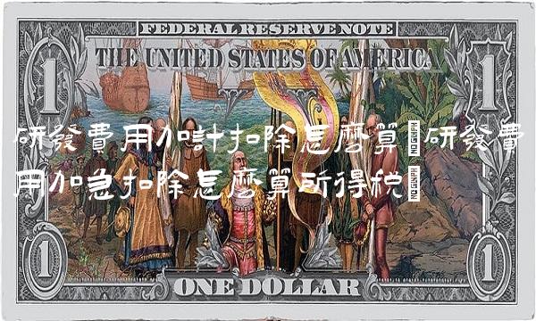 研发费用加计扣除怎么算(研发费用加急扣除怎么算所得税)