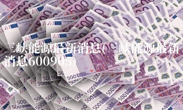 三峡能源最新消息(三峡能源最新消息600905)