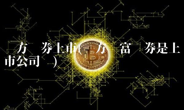 东方证券上市(东方财富证券是上市公司吗) 东方证券上市(东方财富证券是上市公司吗)