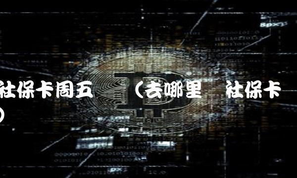 社保卡周五办吗(去哪里办社保卡) 社保卡周五办吗(去哪里办社保卡)