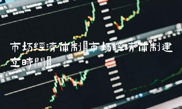 市场经济体制(市场经济体制建立时间) 市场经济体制(市场经济体制建立时间)