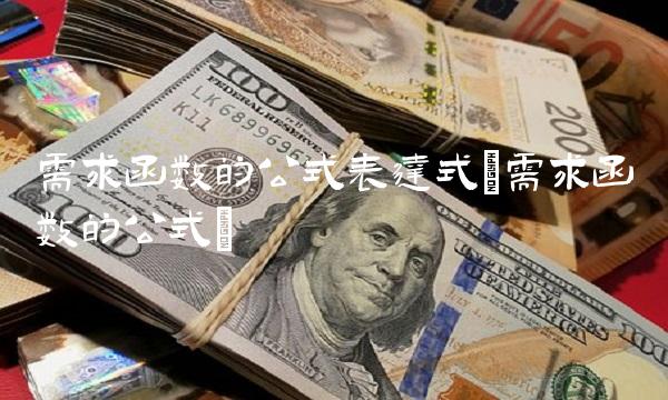 需求函数的公式表达式(需求函数的公式) 需求函数的公式表达式(需求函数的公式)