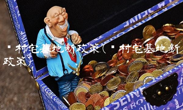 农村宅基地新政策(农村宅基地新政策) 农村宅基地新政策(农村宅基地新政策)