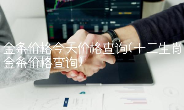 金条价格今天价格查询(十二生肖金条价格查询) 金条价格今天价格查询(十二生肖金条价格查询)