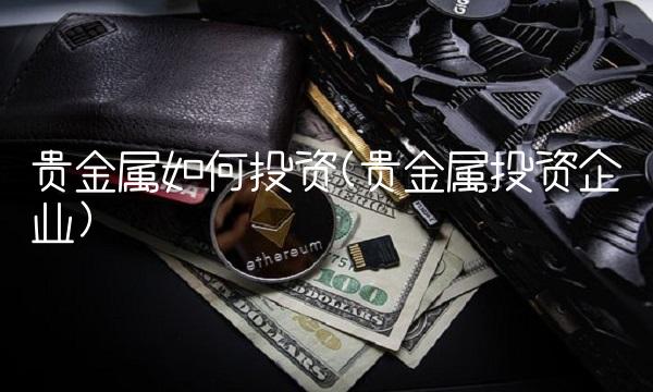 贵金属如何投资(贵金属投资企业) 贵金属如何投资(贵金属投资企业)