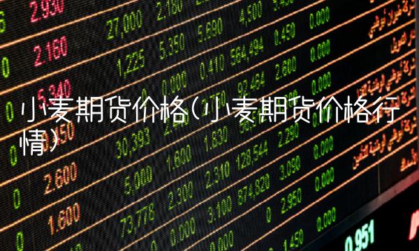 小麦期货价格(小麦期货价格行情) 小麦期货价格(小麦期货价格行情)