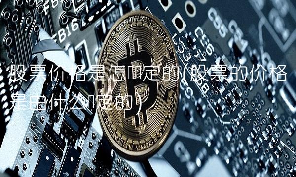 股票价格是怎样决定的(股票的价格是由什么决定的) 股票价格是怎样决定的(股票的价格是由什么决定的)