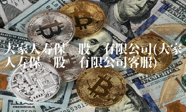 大家人寿保险股份有限公司(大家人寿保险股份有限公司客服) 大家人寿保险股份有限公司(大家人寿保险股份有限公司客服)