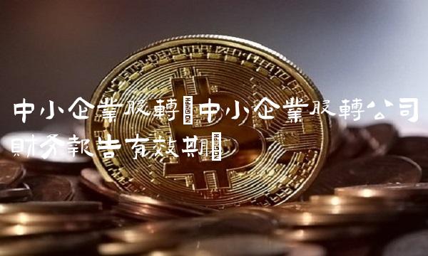 中小企业股转(中小企业股转公司财务报告有效期) 中小企业股转(中小企业股转公司财务报告有效期)