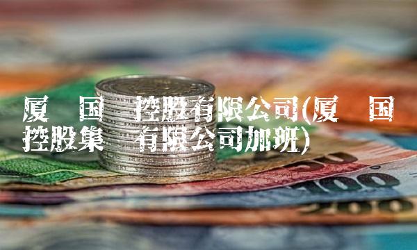 厦门国贸控股有限公司(厦门国贸控股集团有限公司加班) 厦门国贸控股有限公司(厦门国贸控股集团有限公司加班)