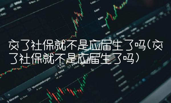 交了社保就不是应届生了吗(交了社保就不是应届生了吗) 交了社保就不是应届生了吗(交了社保就不是应届生了吗)