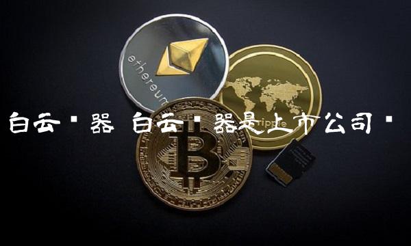 白云电器 白云电器是上市公司吗 白云电器 白云电器是上市公司吗