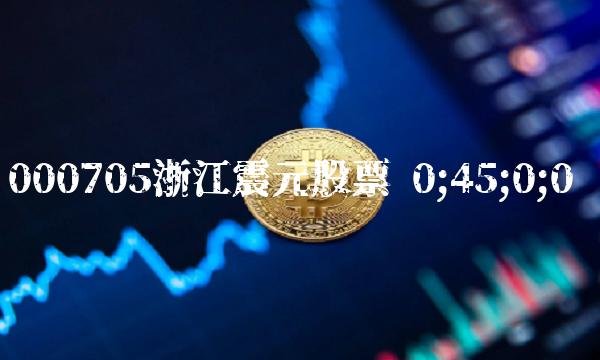 000705浙江震元股票 0;45;0;0 000705浙江震元股票 0;45;0;0