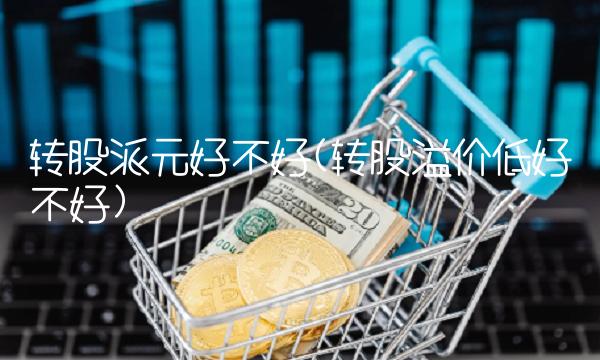 转股派元好不好(转股溢价低好不好) 转股派元好不好(转股溢价低好不好)