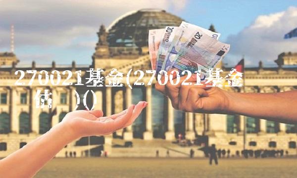 270021基金(270021基金实时净值估值)() 270021基金(270021基金实时净值估值)()