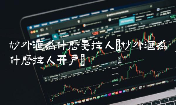 炒外汇为什么要拉人(炒外汇为什么拉人开户) 炒外汇为什么要拉人(炒外汇为什么拉人开户)