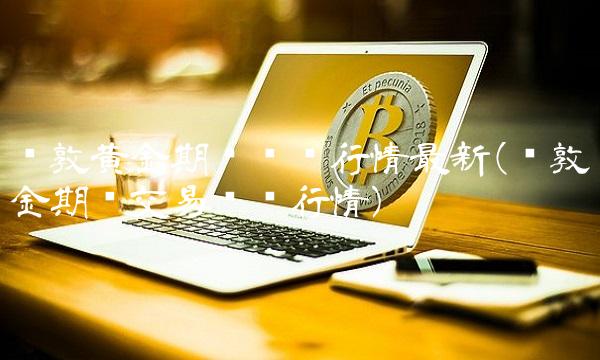 伦敦黄金期货实时行情最新(伦敦金期货交易实时行情) 伦敦黄金期货实时行情最新(伦敦金期货交易实时行情)