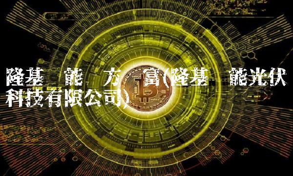 隆基绿能东方财富(隆基绿能光伏科技有限公司) 隆基绿能东方财富(隆基绿能光伏科技有限公司)