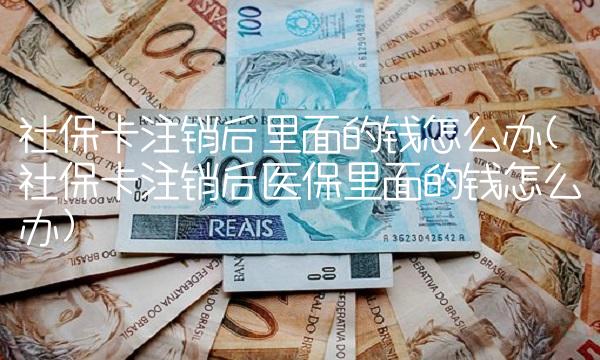 社保卡注销后里面的钱怎么办(社保卡注销后医保里面的钱怎么办) 社保卡注销后里面的钱怎么办(社保卡注销后医保里面的钱怎么办)