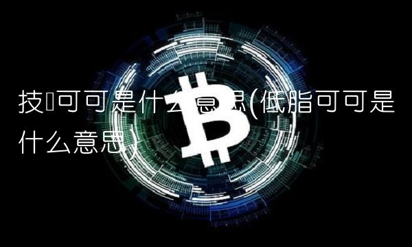 技师可可是什么意思(低脂可可是什么意思) 技师可可是什么意思(低脂可可是什么意思)