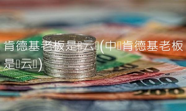 肯德基老板是马云吗(中国肯德基老板是马云吗) 肯德基老板是马云吗(中国肯德基老板是马云吗)