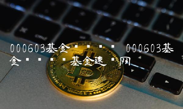 000603基金净值查询 000603基金净值查询基金速查网 000603基金净值查询 000603基金净值查询基金速查网