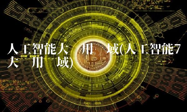 人工智能大应用领域(人工智能7大应用领域) 人工智能大应用领域(人工智能7大应用领域)