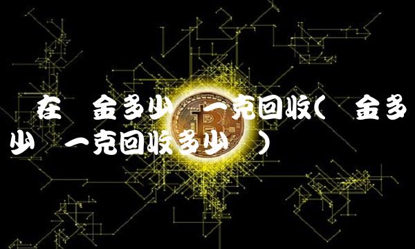 现在黄金多少钱一克回收(黄金多少钱一克回收多少钱) 现在黄金多少钱一克回收(黄金多少钱一克回收多少钱)