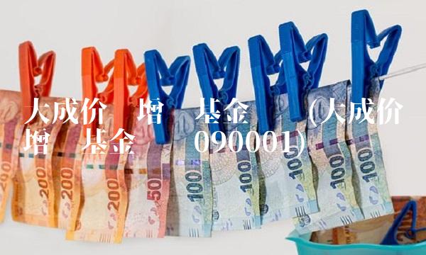 大成价值增长基金净值(大成价值增长基金净值090001) 大成价值增长基金净值(大成价值增长基金净值090001)