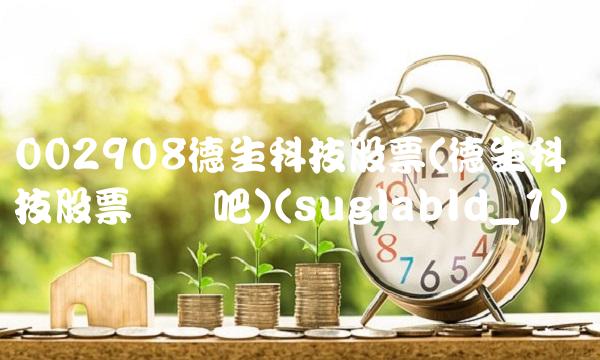002908德生科技股票(德生科技股票讨论吧)(suglabId_1) 002908德生科技股票(德生科技股票讨论吧)(suglabId_1)