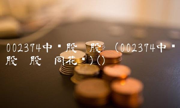 002374中锐股份股吧(002374中锐股份股吧同花顺)() 002374中锐股份股吧(002374中锐股份股吧同花顺)()