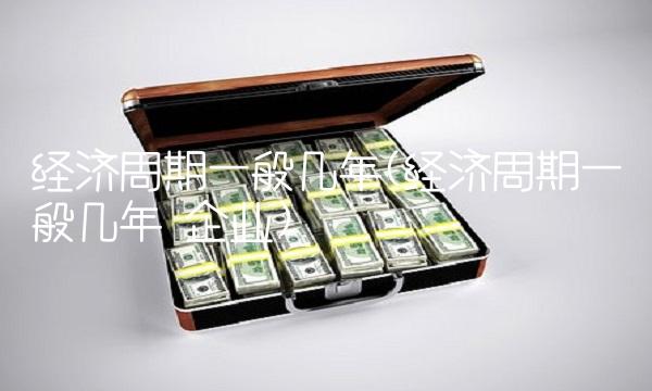 经济周期一般几年(经济周期一般几年 企业) 经济周期一般几年(经济周期一般几年 企业)