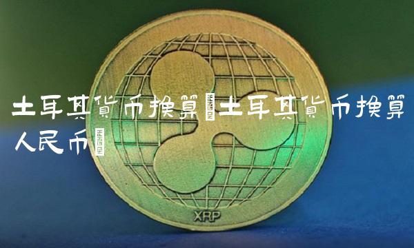 土耳其货币换算(土耳其货币换算人民币) 土耳其货币换算(土耳其货币换算人民币)