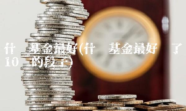 什么基金最好(什么基金最好买了10块的段子) 什么基金最好(什么基金最好买了10块的段子)