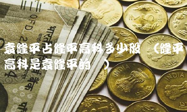 袁隆平占隆平高科多少股权(隆平高科是袁隆平的吗) 袁隆平占隆平高科多少股权(隆平高科是袁隆平的吗)