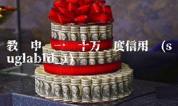 教你申请一张十万额度信用卡(suglabId_1) 教你申请一张十万额度信用卡(suglabId_1)