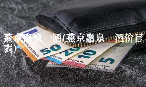 燕京惠泉啤酒(燕京惠泉啤酒价目表) 燕京惠泉啤酒(燕京惠泉啤酒价目表)
