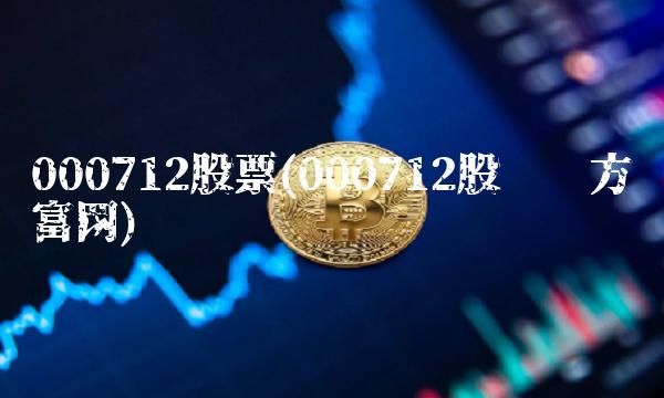 000712股票(000712股吧东方财富网) 000712股票(000712股吧东方财富网)