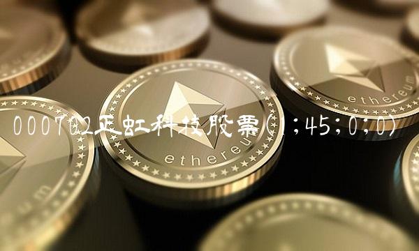 000702正虹科技股票(1;45;0;0) 000702正虹科技股票(1;45;0;0)
