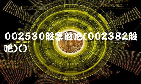 002530股票股吧(002382股吧)() 002530股票股吧(002382股吧)()