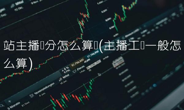 站主播积分怎么算钱(主播工资一般怎么算) 站主播积分怎么算钱(主播工资一般怎么算)