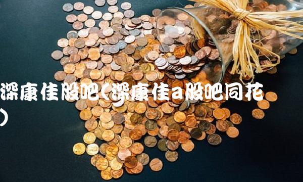 深康佳股吧(深康佳a股吧同花顺) 深康佳股吧(深康佳a股吧同花顺)