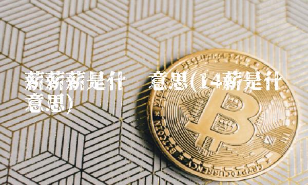 薪薪薪是什么意思(14薪是什么意思) 薪薪薪是什么意思(14薪是什么意思)