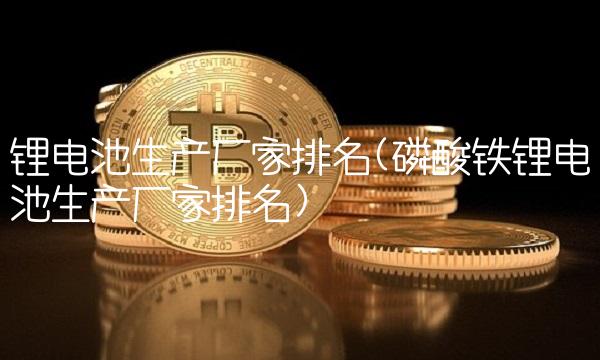 锂电池生产厂家排名(磷酸铁锂电池生产厂家排名) 锂电池生产厂家排名(磷酸铁锂电池生产厂家排名)