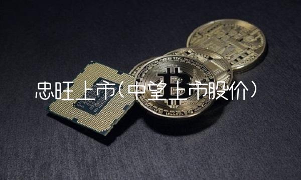 忠旺上市(中望上市股价) 忠旺上市(中望上市股价)