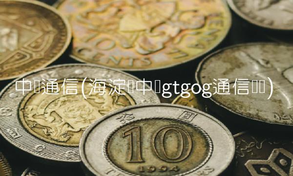 中兴通信(海淀区中兴gtgog通信设备) 中兴通信(海淀区中兴gtgog通信设备)