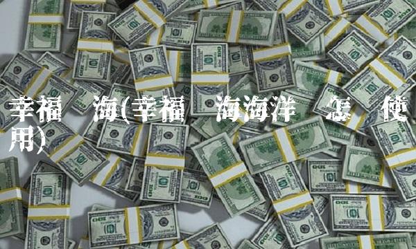 幸福蓝海(幸福蓝海海洋卡怎么使用) 幸福蓝海(幸福蓝海海洋卡怎么使用)