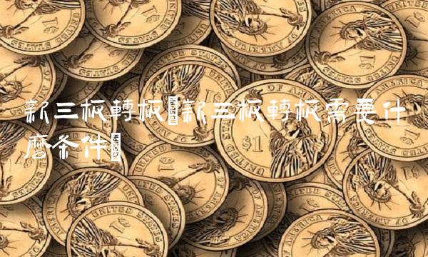 新三板转板(新三板转板需要什么条件) 新三板转板(新三板转板需要什么条件)