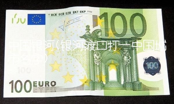 中国银河(银河渡口打一中国城市名字) 中国银河(银河渡口打一中国城市名字)