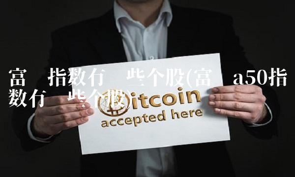 富时指数有哪些个股(富时a50指数有哪些个股) 富时指数有哪些个股(富时a50指数有哪些个股)